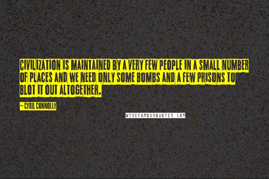 Cyril Connolly Quotes: Civilization is maintained by a very few people in a small number of places and we need only some bombs and a few prisons to blot it out altogether.