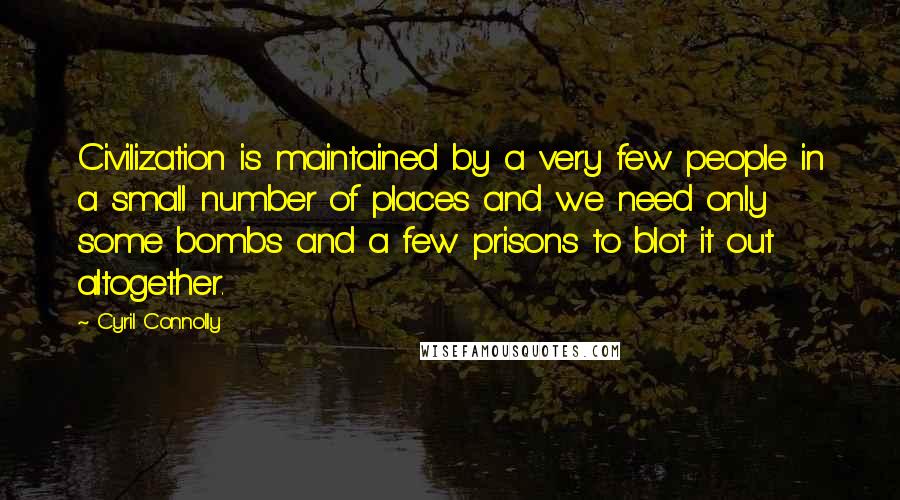 Cyril Connolly Quotes: Civilization is maintained by a very few people in a small number of places and we need only some bombs and a few prisons to blot it out altogether.