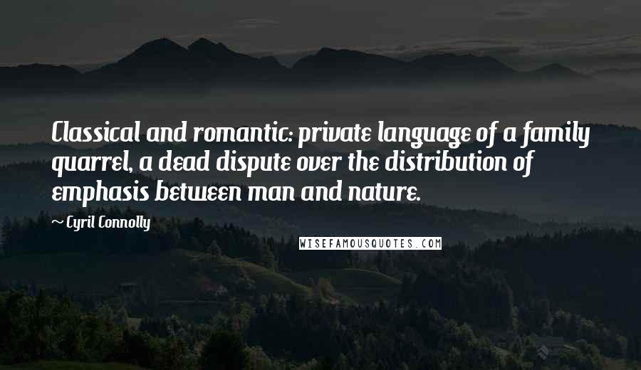 Cyril Connolly Quotes: Classical and romantic: private language of a family quarrel, a dead dispute over the distribution of emphasis between man and nature.