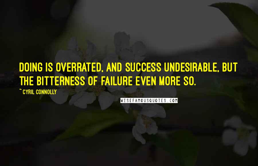 Cyril Connolly Quotes: Doing is overrated, and success undesirable, but the bitterness of failure even more so.