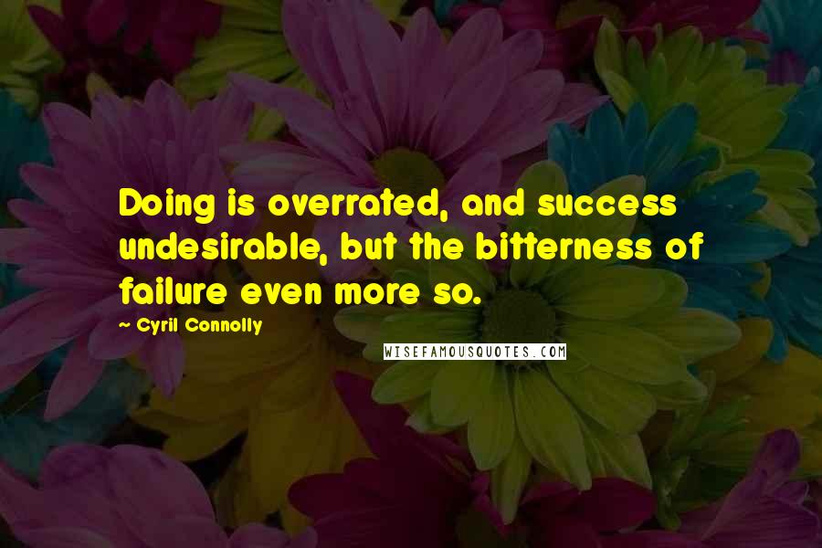 Cyril Connolly Quotes: Doing is overrated, and success undesirable, but the bitterness of failure even more so.