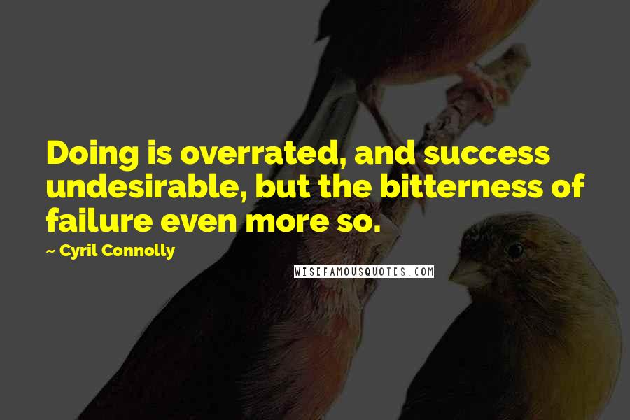 Cyril Connolly Quotes: Doing is overrated, and success undesirable, but the bitterness of failure even more so.