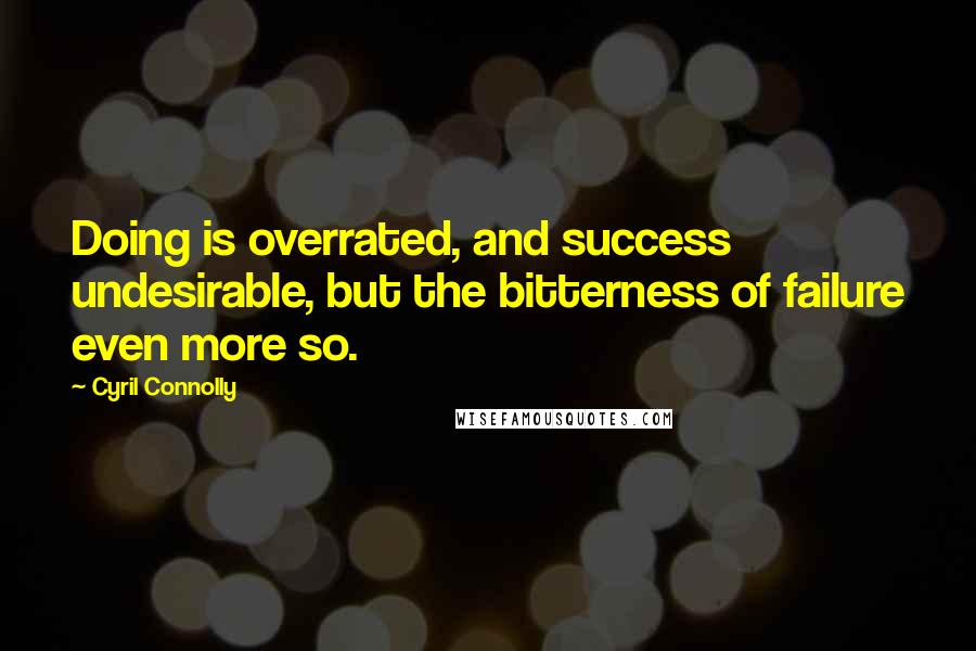 Cyril Connolly Quotes: Doing is overrated, and success undesirable, but the bitterness of failure even more so.