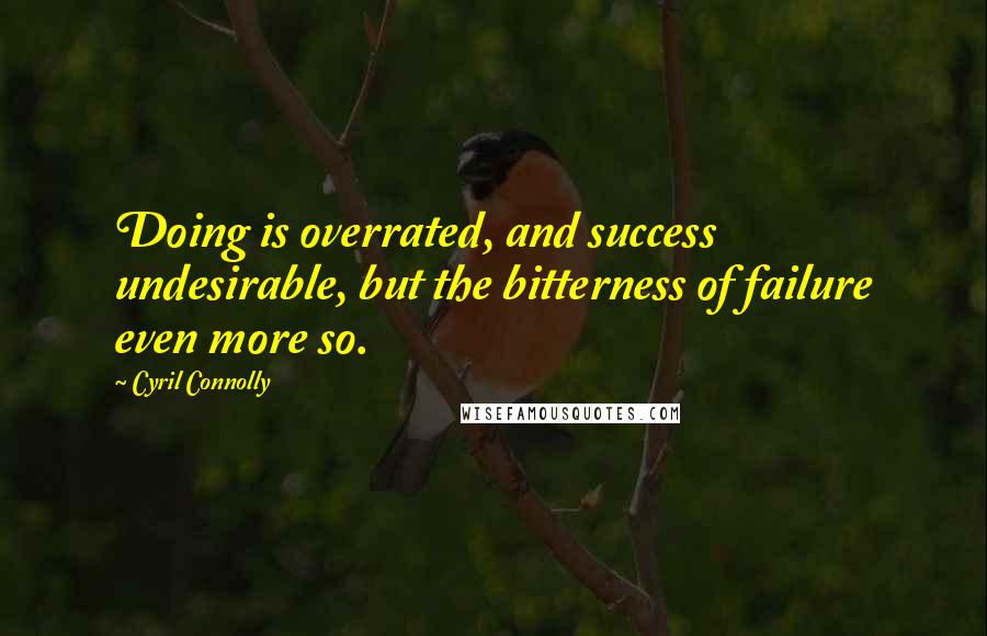 Cyril Connolly Quotes: Doing is overrated, and success undesirable, but the bitterness of failure even more so.