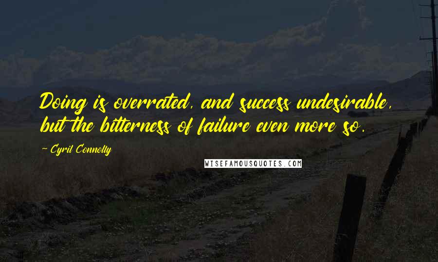 Cyril Connolly Quotes: Doing is overrated, and success undesirable, but the bitterness of failure even more so.