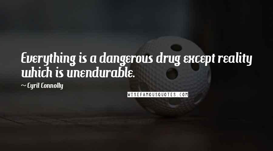 Cyril Connolly Quotes: Everything is a dangerous drug except reality which is unendurable.