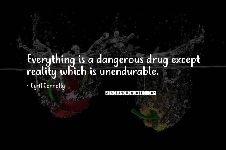 Cyril Connolly Quotes: Everything is a dangerous drug except reality which is unendurable.