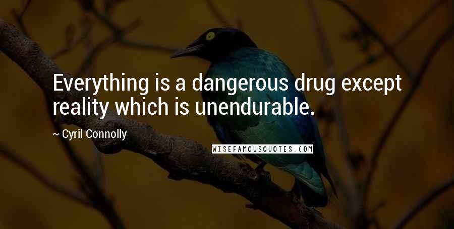 Cyril Connolly Quotes: Everything is a dangerous drug except reality which is unendurable.