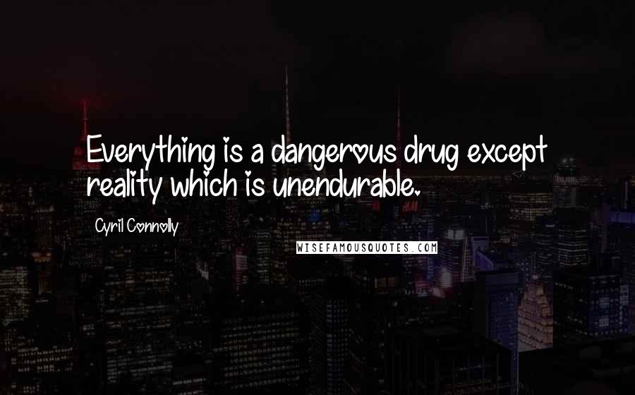 Cyril Connolly Quotes: Everything is a dangerous drug except reality which is unendurable.