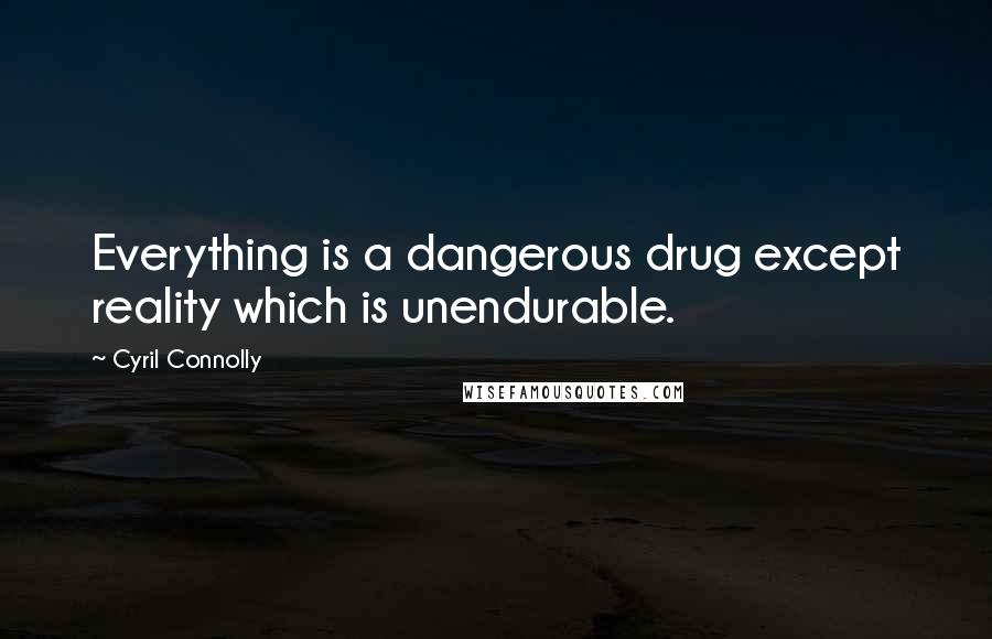 Cyril Connolly Quotes: Everything is a dangerous drug except reality which is unendurable.