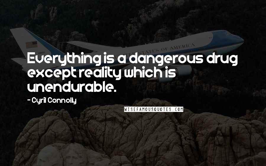 Cyril Connolly Quotes: Everything is a dangerous drug except reality which is unendurable.