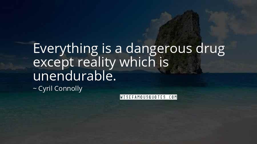 Cyril Connolly Quotes: Everything is a dangerous drug except reality which is unendurable.