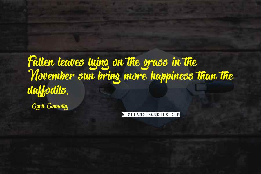 Cyril Connolly Quotes: Fallen leaves lying on the grass in the November sun bring more happiness than the daffodils.