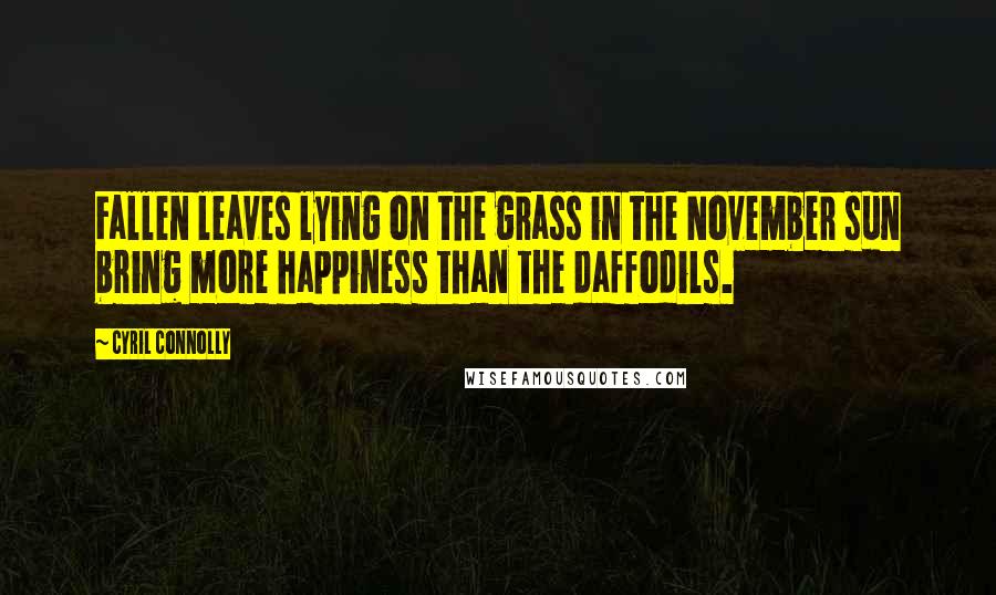 Cyril Connolly Quotes: Fallen leaves lying on the grass in the November sun bring more happiness than the daffodils.