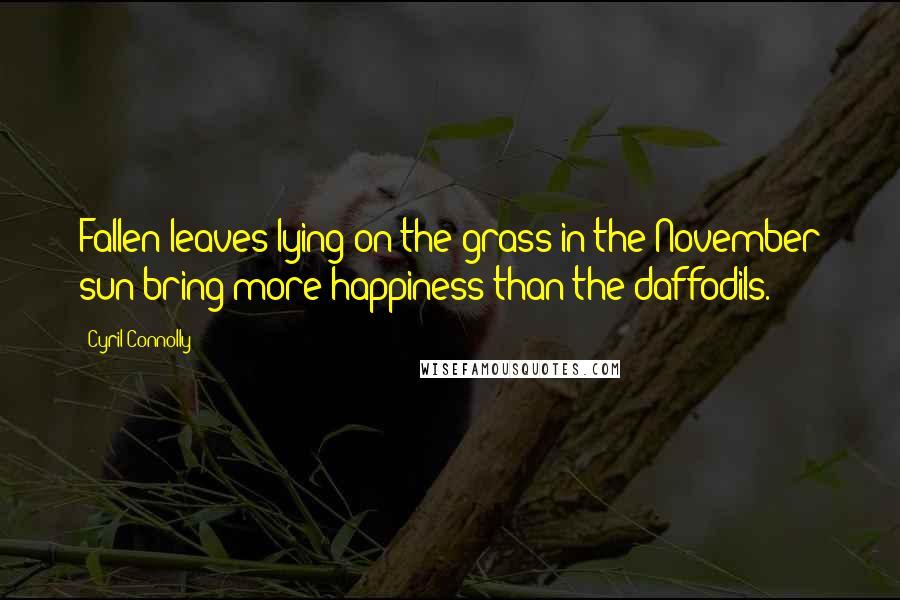 Cyril Connolly Quotes: Fallen leaves lying on the grass in the November sun bring more happiness than the daffodils.