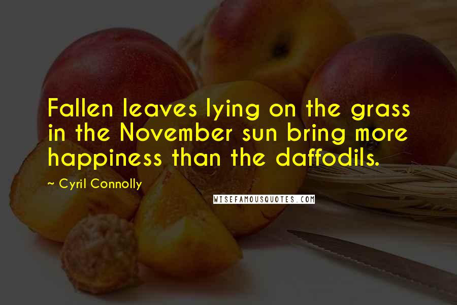 Cyril Connolly Quotes: Fallen leaves lying on the grass in the November sun bring more happiness than the daffodils.