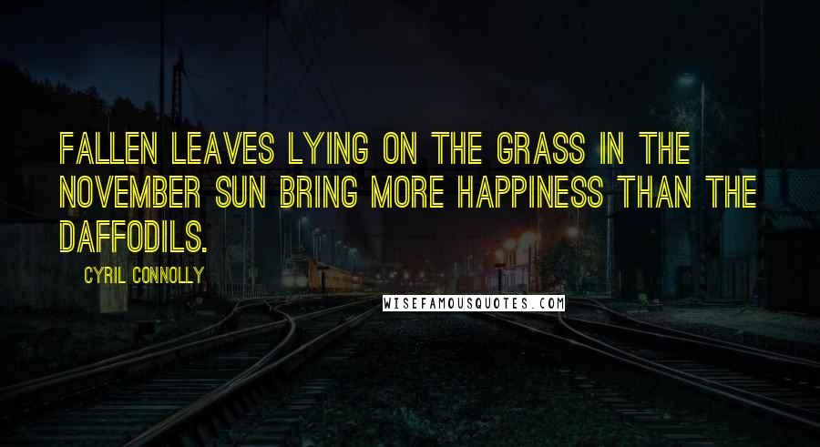 Cyril Connolly Quotes: Fallen leaves lying on the grass in the November sun bring more happiness than the daffodils.