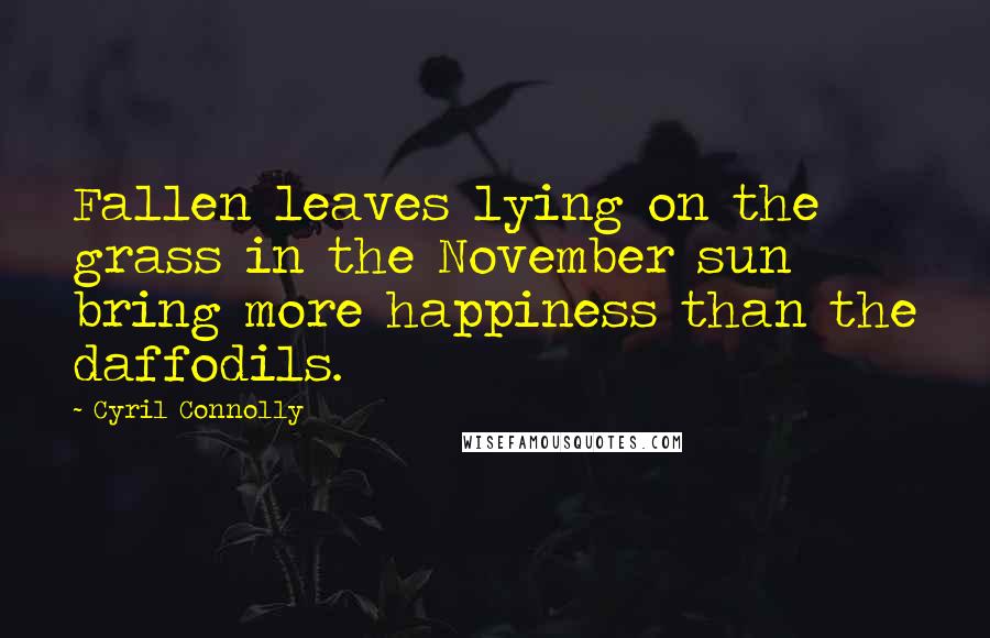 Cyril Connolly Quotes: Fallen leaves lying on the grass in the November sun bring more happiness than the daffodils.