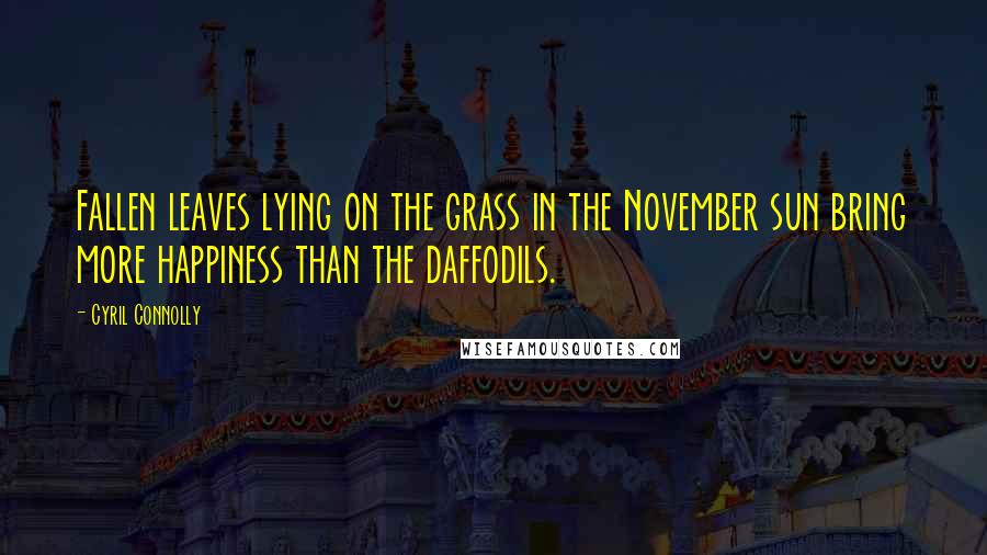 Cyril Connolly Quotes: Fallen leaves lying on the grass in the November sun bring more happiness than the daffodils.