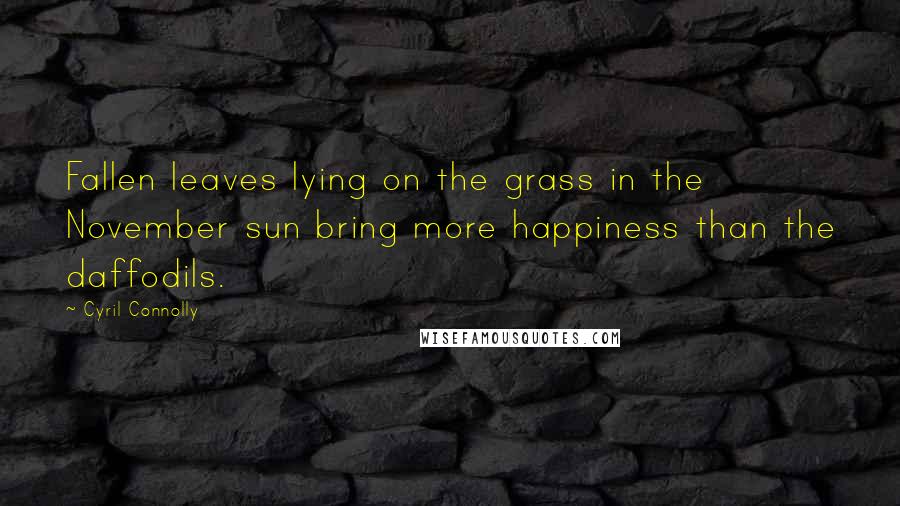 Cyril Connolly Quotes: Fallen leaves lying on the grass in the November sun bring more happiness than the daffodils.