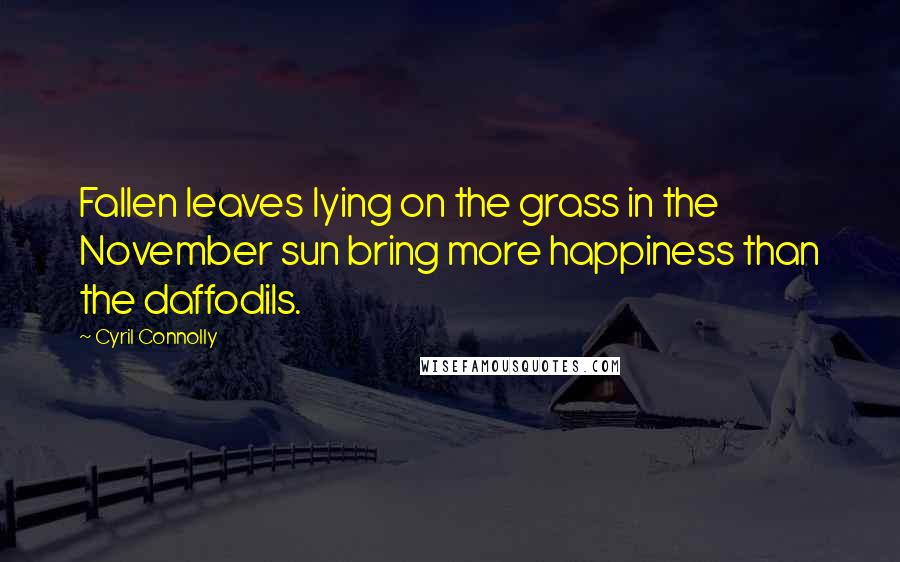 Cyril Connolly Quotes: Fallen leaves lying on the grass in the November sun bring more happiness than the daffodils.