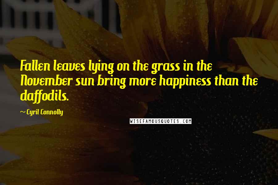 Cyril Connolly Quotes: Fallen leaves lying on the grass in the November sun bring more happiness than the daffodils.