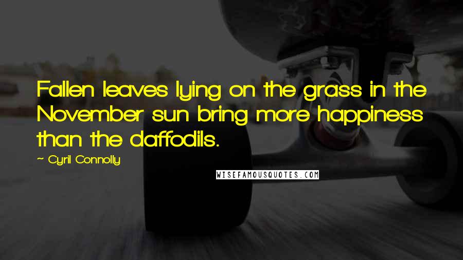 Cyril Connolly Quotes: Fallen leaves lying on the grass in the November sun bring more happiness than the daffodils.