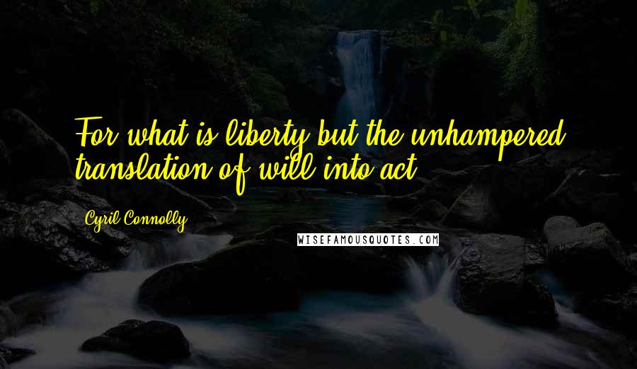 Cyril Connolly Quotes: For what is liberty but the unhampered translation of will into act?