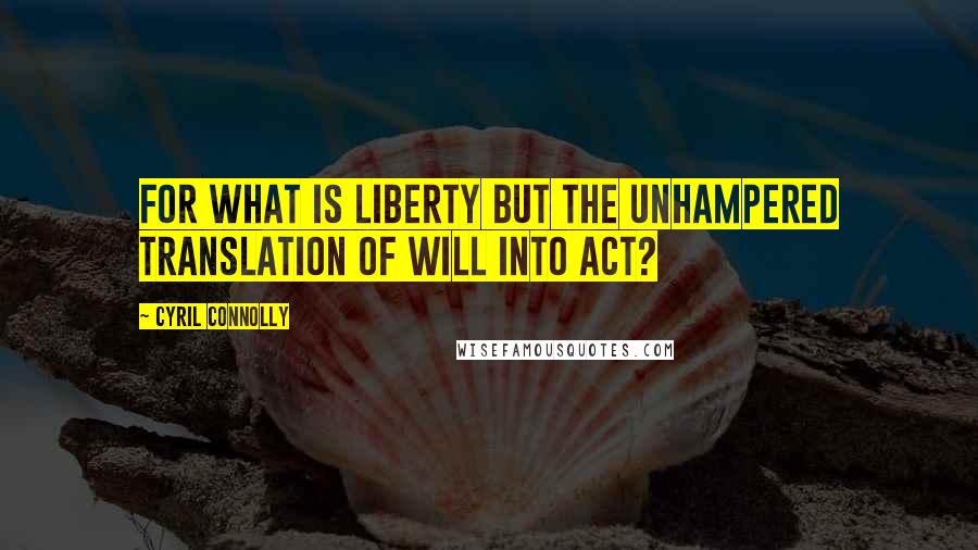 Cyril Connolly Quotes: For what is liberty but the unhampered translation of will into act?