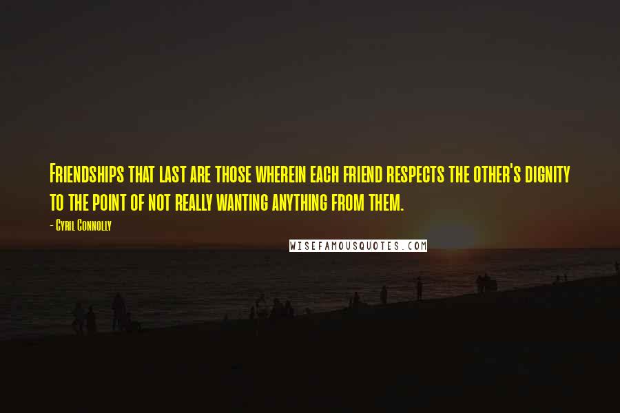 Cyril Connolly Quotes: Friendships that last are those wherein each friend respects the other's dignity to the point of not really wanting anything from them.