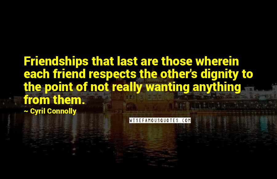 Cyril Connolly Quotes: Friendships that last are those wherein each friend respects the other's dignity to the point of not really wanting anything from them.