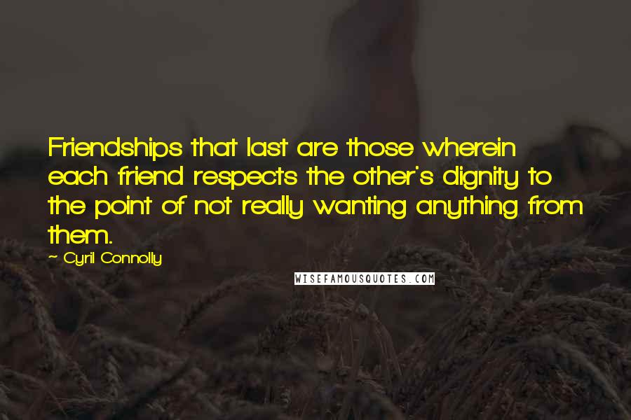 Cyril Connolly Quotes: Friendships that last are those wherein each friend respects the other's dignity to the point of not really wanting anything from them.