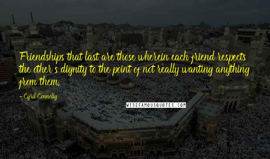 Cyril Connolly Quotes: Friendships that last are those wherein each friend respects the other's dignity to the point of not really wanting anything from them.