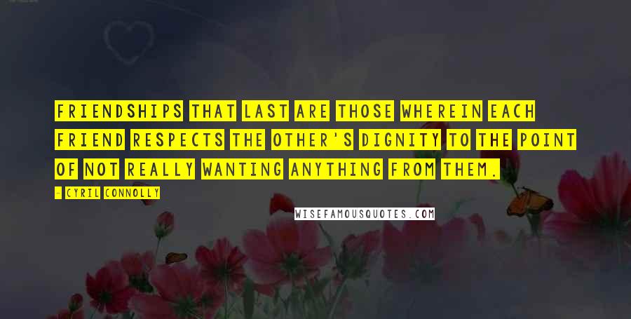 Cyril Connolly Quotes: Friendships that last are those wherein each friend respects the other's dignity to the point of not really wanting anything from them.