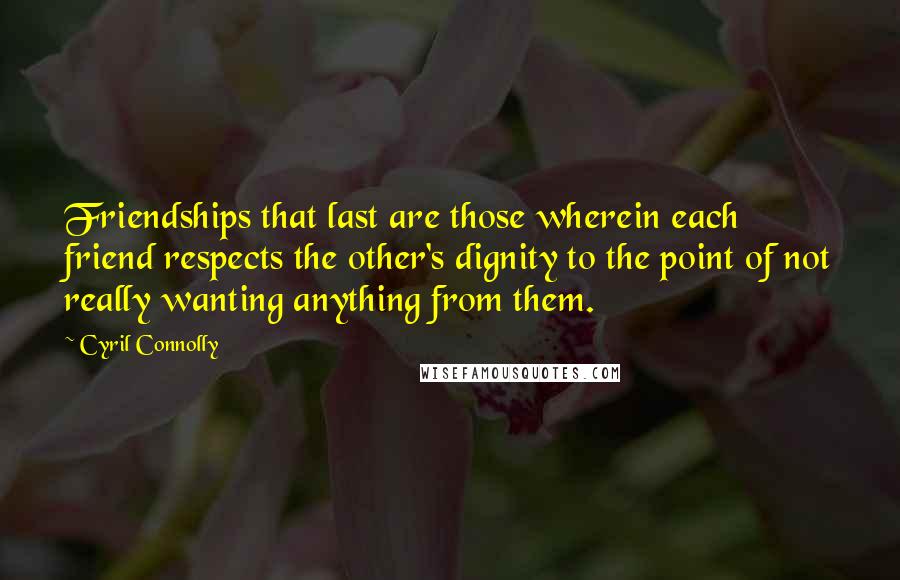 Cyril Connolly Quotes: Friendships that last are those wherein each friend respects the other's dignity to the point of not really wanting anything from them.