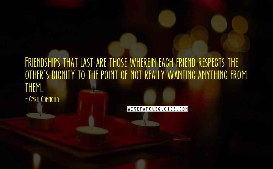 Cyril Connolly Quotes: Friendships that last are those wherein each friend respects the other's dignity to the point of not really wanting anything from them.