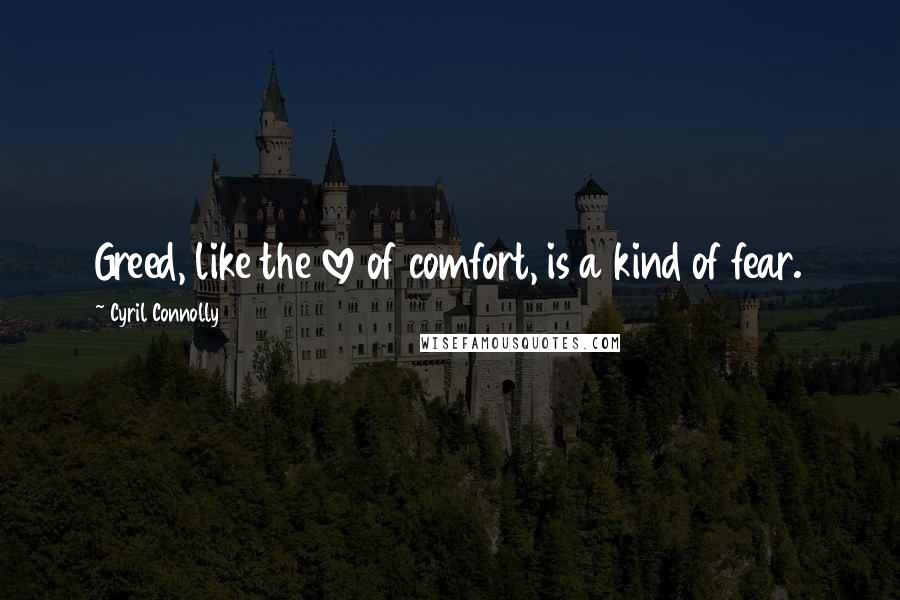 Cyril Connolly Quotes: Greed, like the love of comfort, is a kind of fear.