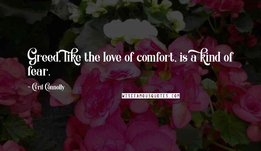 Cyril Connolly Quotes: Greed, like the love of comfort, is a kind of fear.
