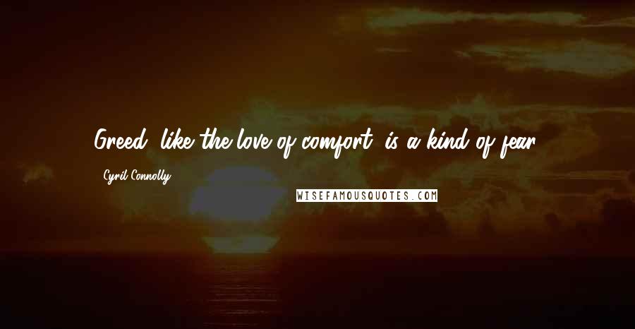 Cyril Connolly Quotes: Greed, like the love of comfort, is a kind of fear.