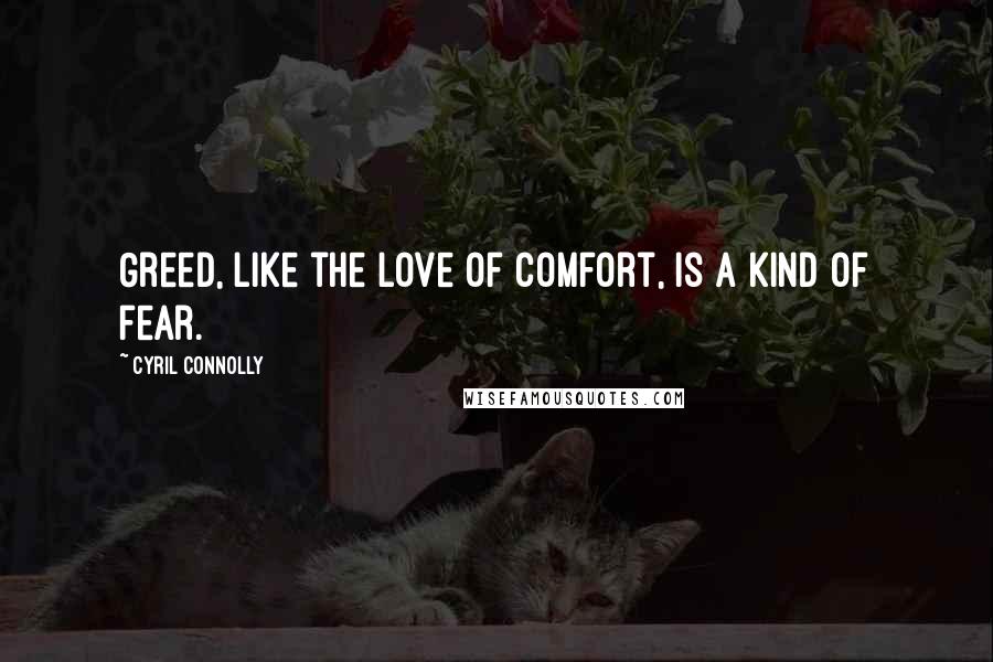 Cyril Connolly Quotes: Greed, like the love of comfort, is a kind of fear.