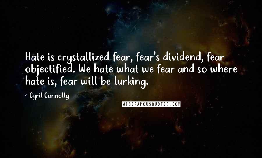 Cyril Connolly Quotes: Hate is crystallized fear, fear's dividend, fear objectified. We hate what we fear and so where hate is, fear will be lurking.