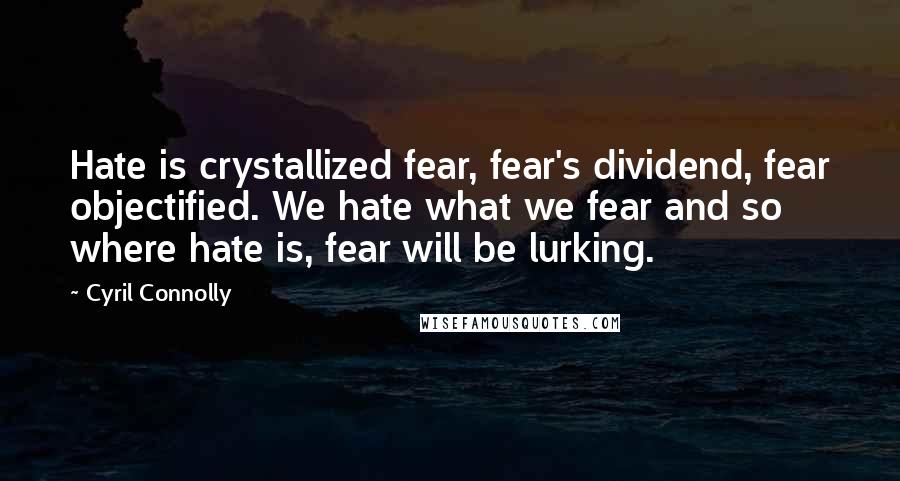 Cyril Connolly Quotes: Hate is crystallized fear, fear's dividend, fear objectified. We hate what we fear and so where hate is, fear will be lurking.