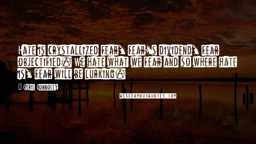 Cyril Connolly Quotes: Hate is crystallized fear, fear's dividend, fear objectified. We hate what we fear and so where hate is, fear will be lurking.