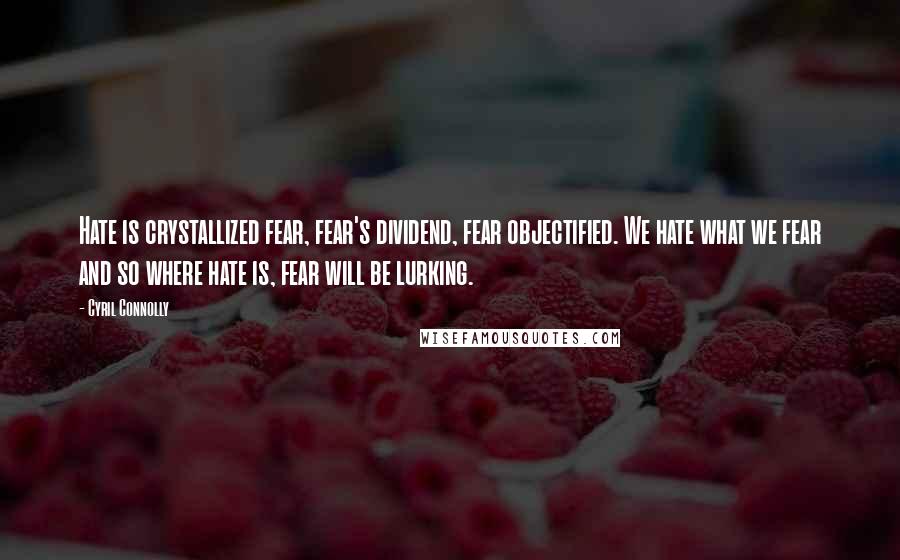 Cyril Connolly Quotes: Hate is crystallized fear, fear's dividend, fear objectified. We hate what we fear and so where hate is, fear will be lurking.