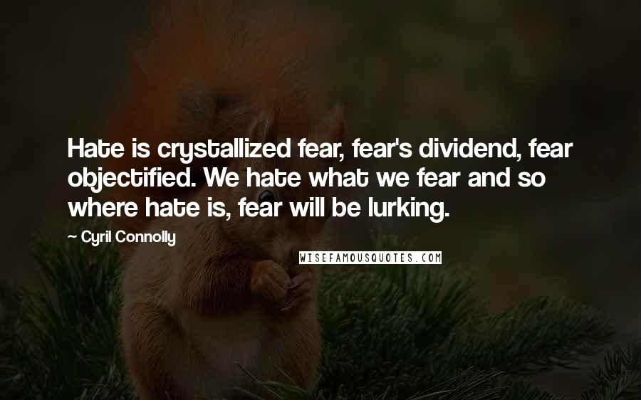 Cyril Connolly Quotes: Hate is crystallized fear, fear's dividend, fear objectified. We hate what we fear and so where hate is, fear will be lurking.