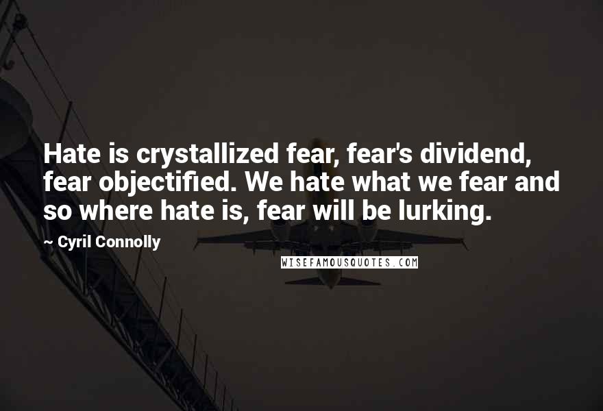 Cyril Connolly Quotes: Hate is crystallized fear, fear's dividend, fear objectified. We hate what we fear and so where hate is, fear will be lurking.