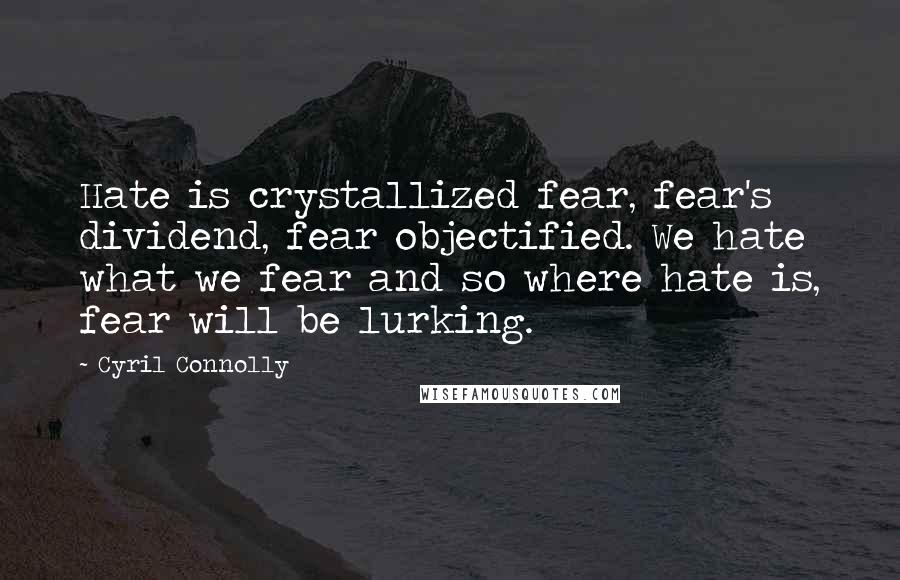 Cyril Connolly Quotes: Hate is crystallized fear, fear's dividend, fear objectified. We hate what we fear and so where hate is, fear will be lurking.