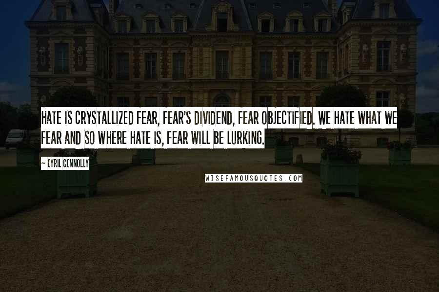 Cyril Connolly Quotes: Hate is crystallized fear, fear's dividend, fear objectified. We hate what we fear and so where hate is, fear will be lurking.