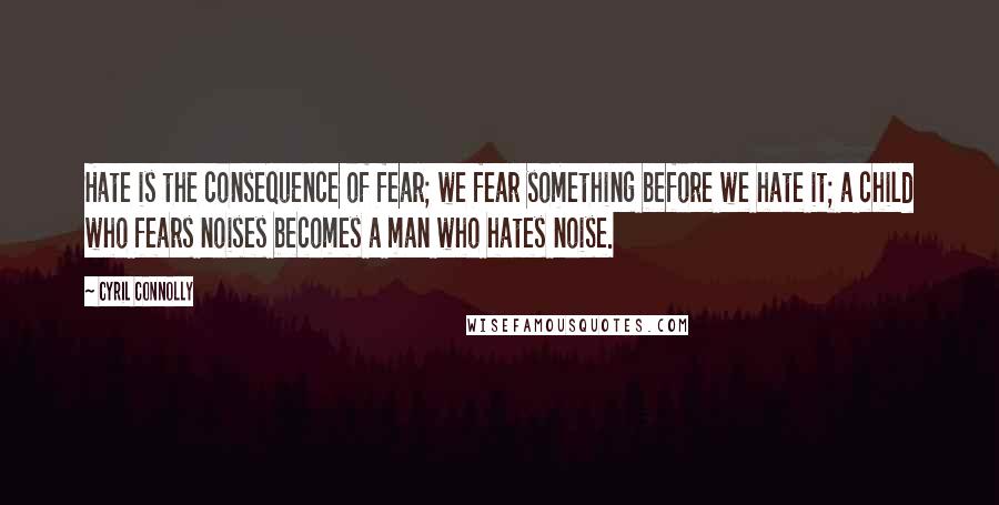 Cyril Connolly Quotes: Hate is the consequence of fear; we fear something before we hate it; a child who fears noises becomes a man who hates noise.