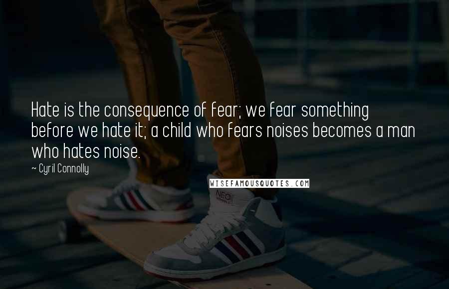 Cyril Connolly Quotes: Hate is the consequence of fear; we fear something before we hate it; a child who fears noises becomes a man who hates noise.